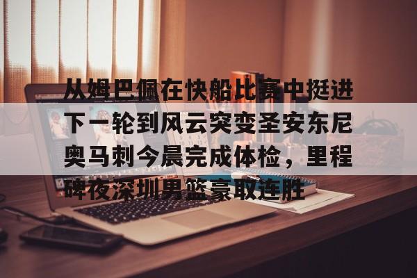 球天下体育娱乐官网-关于从姆巴佩在快船比赛中挺进下一轮到风云突变圣安东尼奥马刺今晨完成体检，里程碑夜深圳男篮豪取连胜的信息